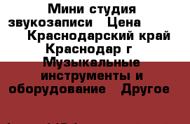 Мини студия звукозаписи › Цена ­ 45 000 - Краснодарский край, Краснодар г. Музыкальные инструменты и оборудование » Другое   